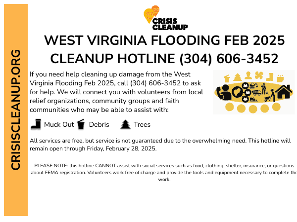 Flyer for the West Virginia Flooding February 2025 Cleanup Hotline from Crisis Cleanup. It provides a free volunteer-based hotline at (304) 606-3452 for help with flood-related cleanup, including mucking out, debris removal, and tree clearing. The hotline is open through Friday, February 28, 2025. It notes that services are not guaranteed and do not include social services like food or shelter. Volunteers provide their own tools and work at no cost.